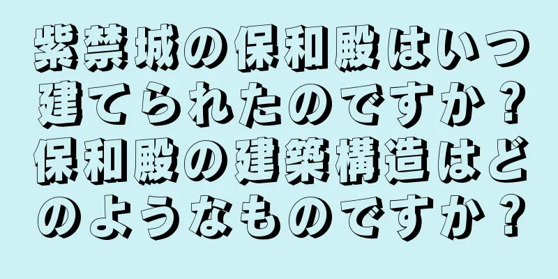 紫禁城の保和殿はいつ建てられたのですか？保和殿の建築構造はどのようなものですか？