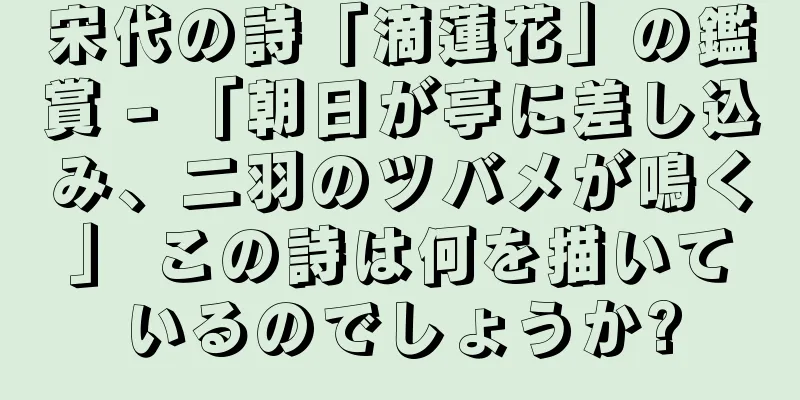 宋代の詩「滴蓮花」の鑑賞 - 「朝日が亭に差し込み、二羽のツバメが鳴く」 この詩は何を描いているのでしょうか?