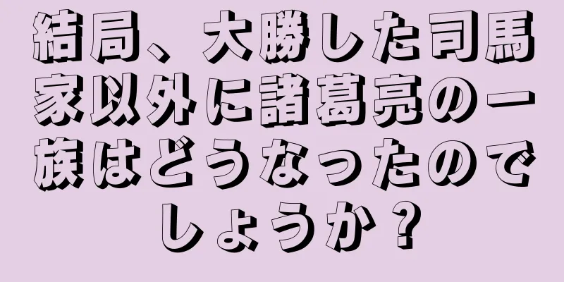 結局、大勝した司馬家以外に諸葛亮の一族はどうなったのでしょうか？