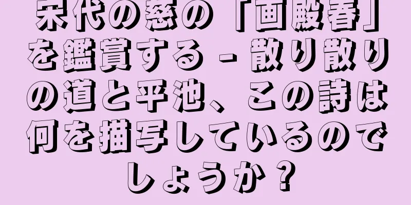 宋代の慈の「画殿春」を鑑賞する - 散り散りの道と平池、この詩は何を描写しているのでしょうか？