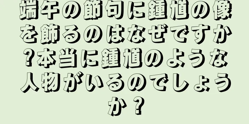 端午の節句に鍾馗の像を飾るのはなぜですか?本当に鍾馗のような人物がいるのでしょうか？