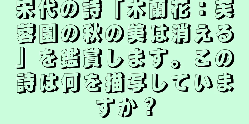 宋代の詩「木蘭花：芙蓉園の秋の美は消える」を鑑賞します。この詩は何を描写していますか？