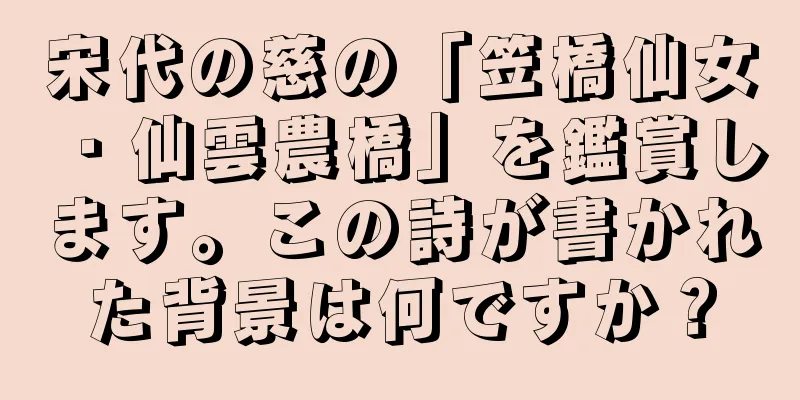 宋代の慈の「笠橋仙女・仙雲農橋」を鑑賞します。この詩が書かれた背景は何ですか？