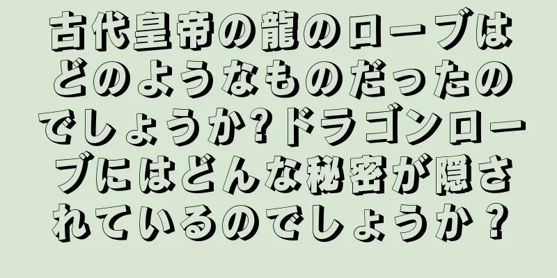 古代皇帝の龍のローブはどのようなものだったのでしょうか?ドラゴンローブにはどんな秘密が隠されているのでしょうか？