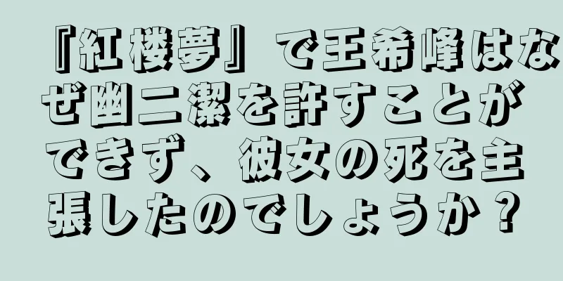 『紅楼夢』で王希峰はなぜ幽二潔を許すことができず、彼女の死を主張したのでしょうか？