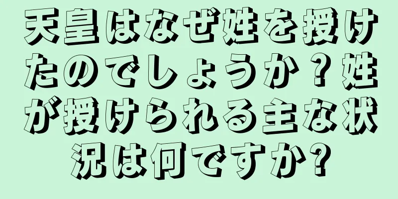 天皇はなぜ姓を授けたのでしょうか？姓が授けられる主な状況は何ですか?