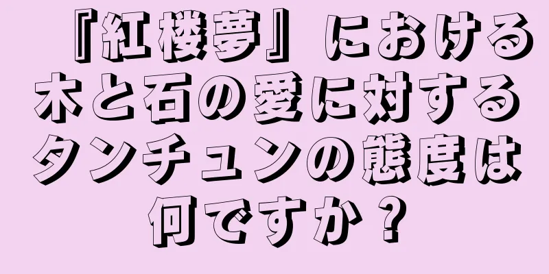 『紅楼夢』における木と石の愛に対するタンチュンの態度は何ですか？