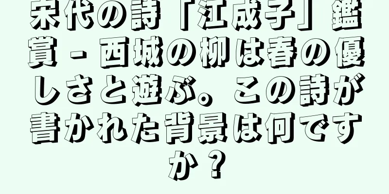 宋代の詩「江成子」鑑賞 - 西城の柳は春の優しさと遊ぶ。この詩が書かれた背景は何ですか？