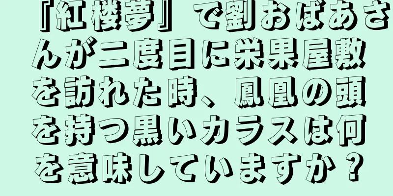 『紅楼夢』で劉おばあさんが二度目に栄果屋敷を訪れた時、鳳凰の頭を持つ黒いカラスは何を意味していますか？