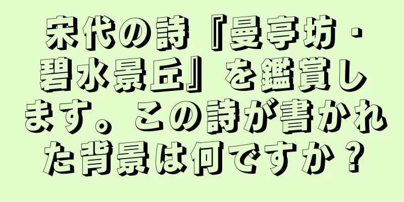 宋代の詩『曼亭坊・碧水景丘』を鑑賞します。この詩が書かれた背景は何ですか？