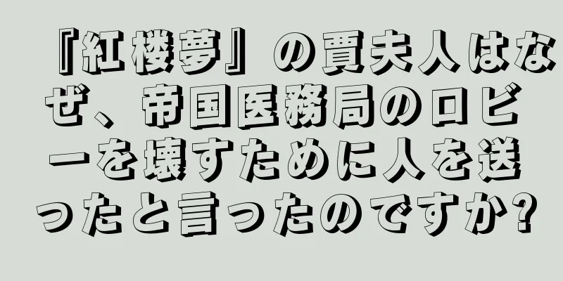 『紅楼夢』の賈夫人はなぜ、帝国医務局のロビーを壊すために人を送ったと言ったのですか?