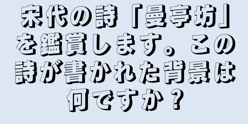 宋代の詩「曼亭坊」を鑑賞します。この詩が書かれた背景は何ですか？