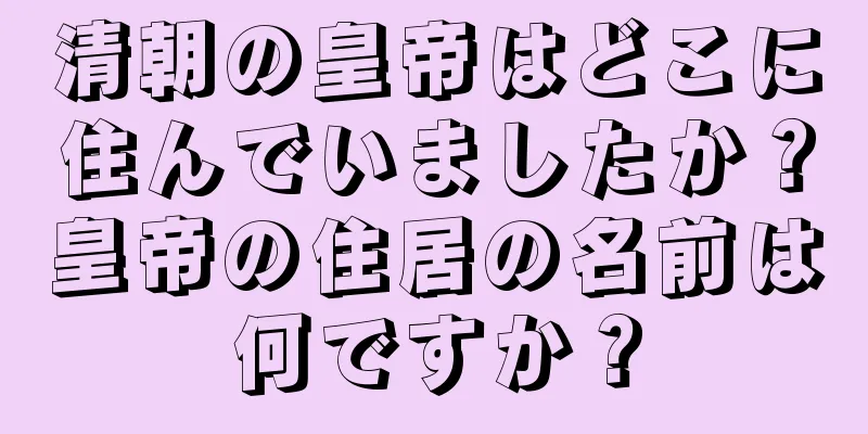 清朝の皇帝はどこに住んでいましたか？皇帝の住居の名前は何ですか？