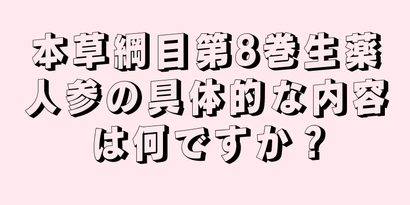 本草綱目第8巻生薬人参の具体的な内容は何ですか？