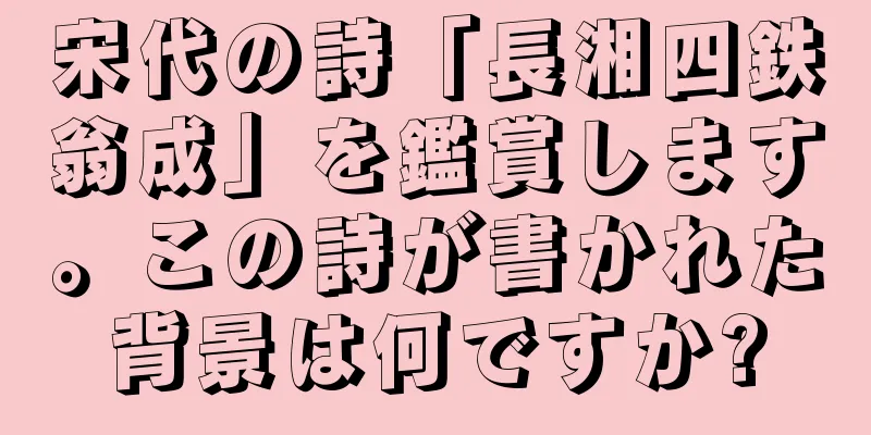 宋代の詩「長湘四鉄翁成」を鑑賞します。この詩が書かれた背景は何ですか?