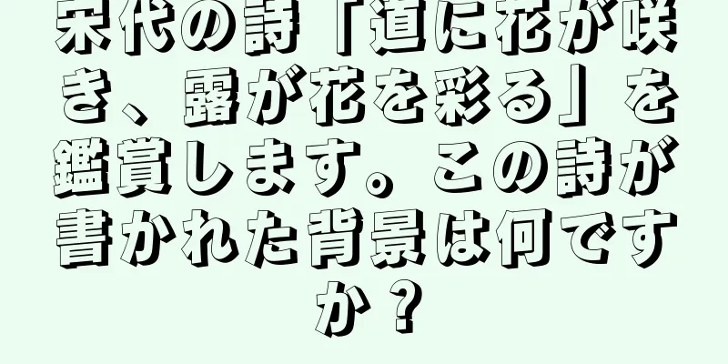 宋代の詩「道に花が咲き、露が花を彩る」を鑑賞します。この詩が書かれた背景は何ですか？