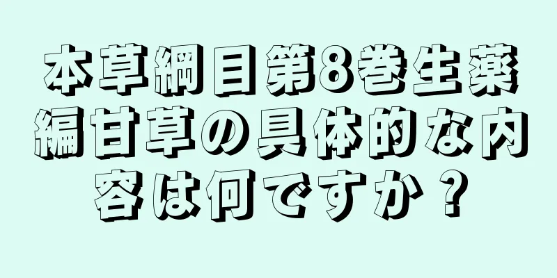 本草綱目第8巻生薬編甘草の具体的な内容は何ですか？