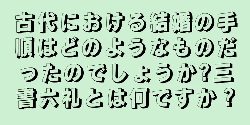 古代における結婚の手順はどのようなものだったのでしょうか?三書六礼とは何ですか？