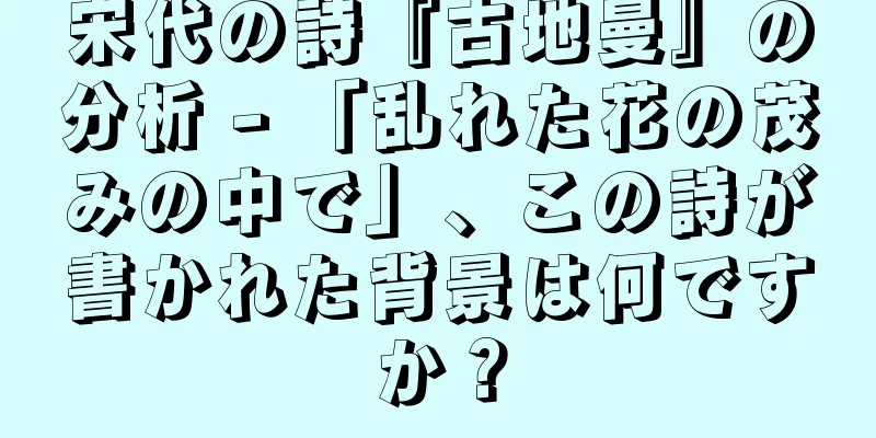 宋代の詩『古地曼』の分析 - 「乱れた花の茂みの中で」、この詩が書かれた背景は何ですか？