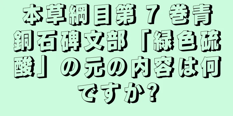 本草綱目第 7 巻青銅石碑文部「緑色硫酸」の元の内容は何ですか?