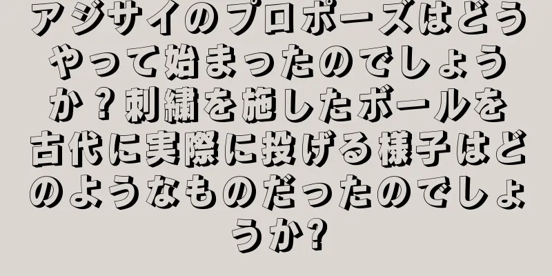 アジサイのプロポーズはどうやって始まったのでしょうか？刺繍を施したボールを古代に実際に投げる様子はどのようなものだったのでしょうか?