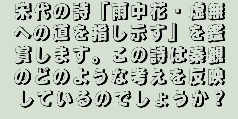 宋代の詩「雨中花・虚無への道を指し示す」を鑑賞します。この詩は秦観のどのような考えを反映しているのでしょうか？