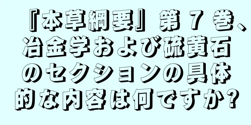『本草綱要』第 7 巻、冶金学および硫黄石のセクションの具体的な内容は何ですか?