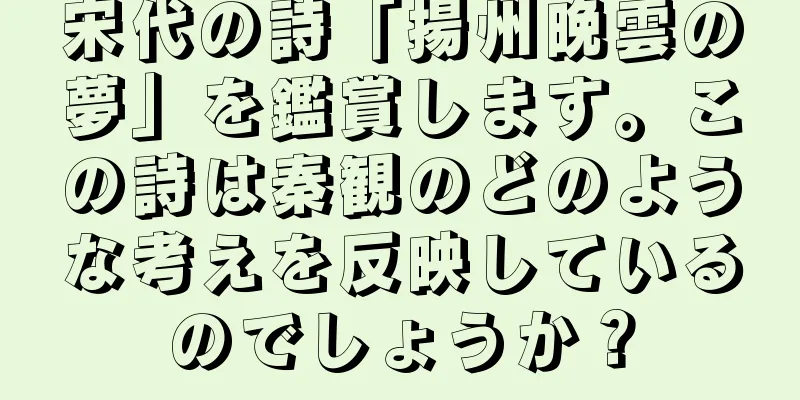 宋代の詩「揚州晩雲の夢」を鑑賞します。この詩は秦観のどのような考えを反映しているのでしょうか？