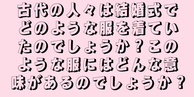 古代の人々は結婚式でどのような服を着ていたのでしょうか？このような服にはどんな意味があるのでしょうか？