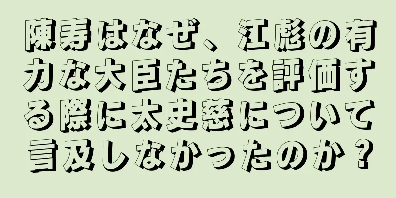 陳寿はなぜ、江彪の有力な大臣たちを評価する際に太史慈について言及しなかったのか？