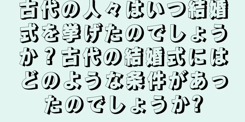 古代の人々はいつ結婚式を挙げたのでしょうか？古代の結婚式にはどのような条件があったのでしょうか?