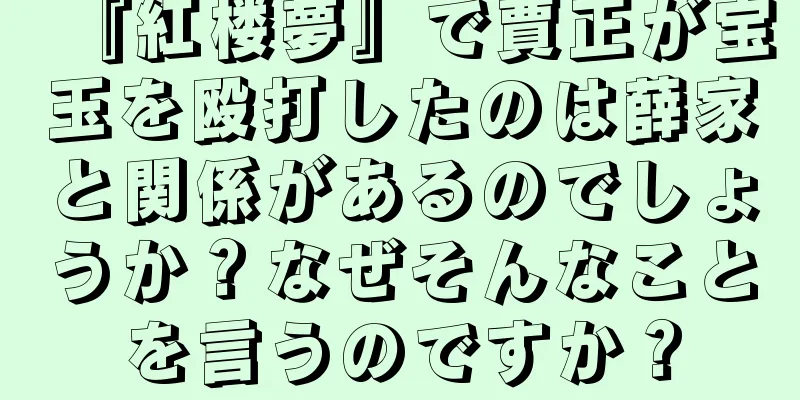『紅楼夢』で賈正が宝玉を殴打したのは薛家と関係があるのでしょうか？なぜそんなことを言うのですか？