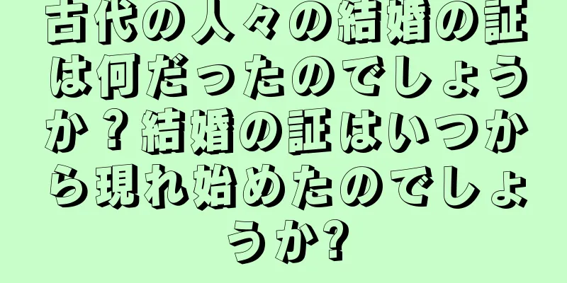 古代の人々の結婚の証は何だったのでしょうか？結婚の証はいつから現れ始めたのでしょうか?