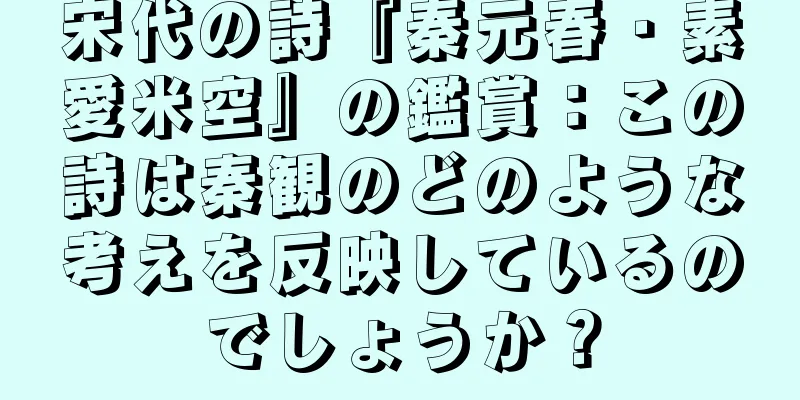 宋代の詩『秦元春・素愛米空』の鑑賞：この詩は秦観のどのような考えを反映しているのでしょうか？