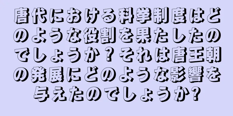 唐代における科挙制度はどのような役割を果たしたのでしょうか？それは唐王朝の発展にどのような影響を与えたのでしょうか?