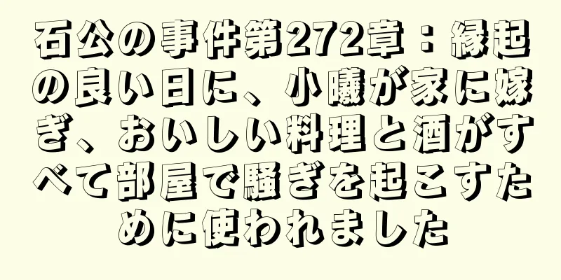 石公の事件第272章：縁起の良い日に、小曦が家に嫁ぎ、おいしい料理と酒がすべて部屋で騒ぎを起こすために使われました