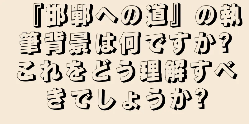 『邯鄲への道』の執筆背景は何ですか?これをどう理解すべきでしょうか?