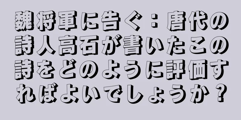 魏将軍に告ぐ：唐代の詩人高石が書いたこの詩をどのように評価すればよいでしょうか？