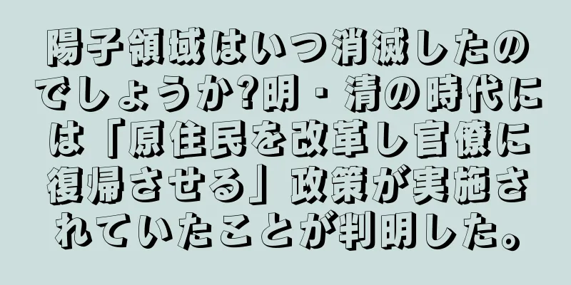 陽子領域はいつ消滅したのでしょうか?明・清の時代には「原住民を改革し官僚に復帰させる」政策が実施されていたことが判明した。
