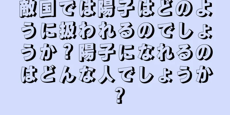 敵国では陽子はどのように扱われるのでしょうか？陽子になれるのはどんな人でしょうか？