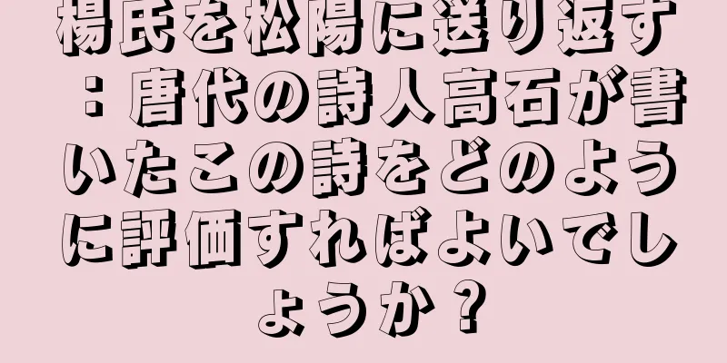 楊氏を松陽に送り返す：唐代の詩人高石が書いたこの詩をどのように評価すればよいでしょうか？