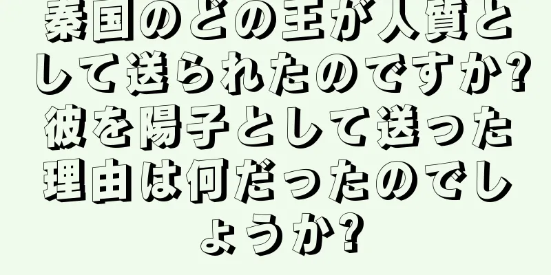 秦国のどの王が人質として送られたのですか?彼を陽子として送った理由は何だったのでしょうか?