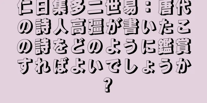 仁日集多二世易：唐代の詩人高彊が書いたこの詩をどのように鑑賞すればよいでしょうか？