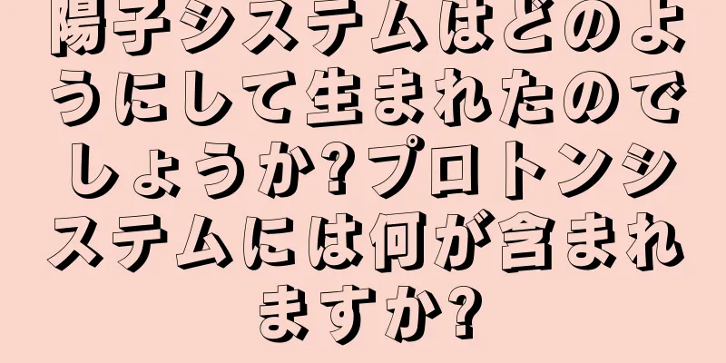 陽子システムはどのようにして生まれたのでしょうか?プロトンシステムには何が含まれますか?