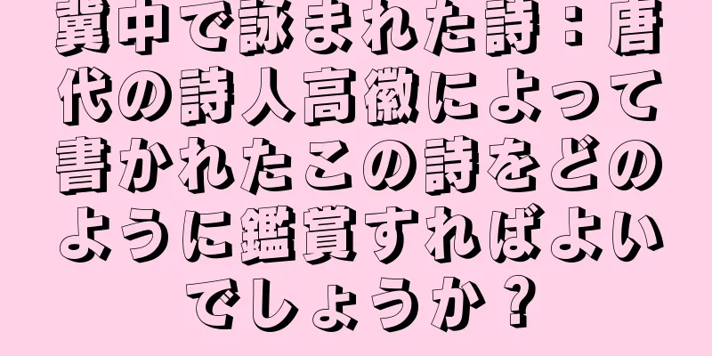 冀中で詠まれた詩：唐代の詩人高徽によって書かれたこの詩をどのように鑑賞すればよいでしょうか？