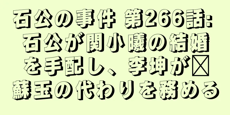 石公の事件 第266話: 石公が関小曦の結婚を手配し、李坤が郝蘇玉の代わりを務める