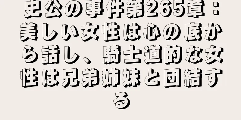 史公の事件第265章：美しい女性は心の底から話し、騎士道的な女性は兄弟姉妹と団結する