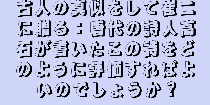 古人の真似をして崔二に贈る：唐代の詩人高石が書いたこの詩をどのように評価すればよいのでしょうか？