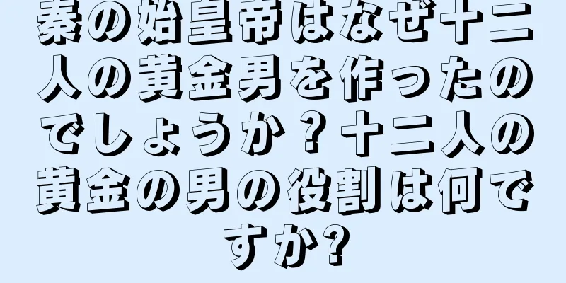 秦の始皇帝はなぜ十二人の黄金男を作ったのでしょうか？十二人の黄金の男の役割は何ですか?