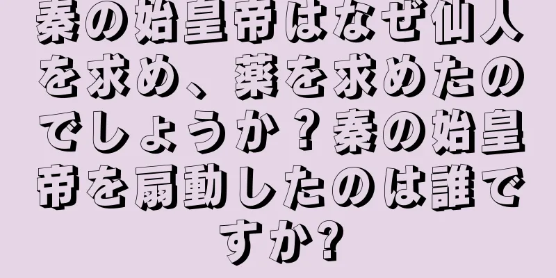 秦の始皇帝はなぜ仙人を求め、薬を求めたのでしょうか？秦の始皇帝を扇動したのは誰ですか?